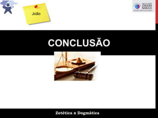 Zetética x Dogmática
CONCLUSÃO
João
 