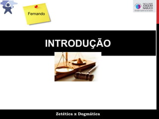 Zetética x Dogmática
INTRODUÇÃO
Fernando
 