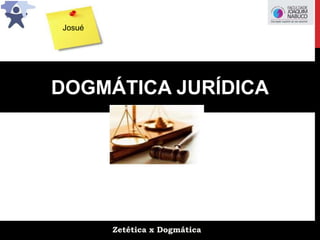 Zetética x Dogmática
DOGMÁTICA JURÍDICA
Josué
 