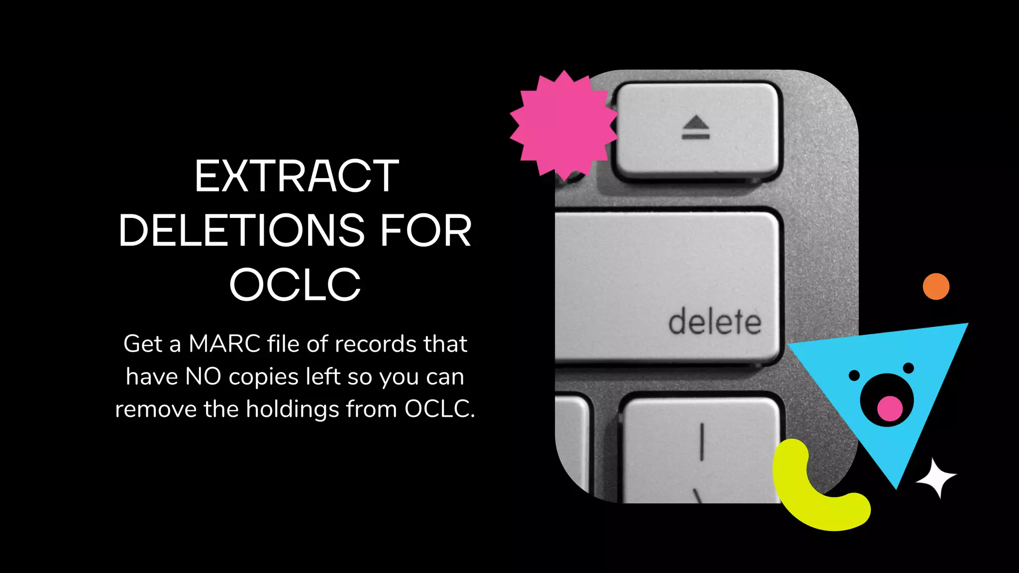 EXTRACT
DELETIONS FOR
OCLC
Get a MARC file of records that
have NO copies left so you can
remove the holdings from OCLC.
 