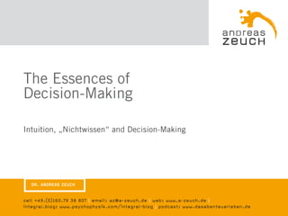The Essences of
Decision-Making

Intuition, „Nichtwissen“ and Decision-Making




  DR. ANDREAS ZEUCH


cell +49.(0)160.79 38 807 | email: az@a-zeuch.de | web: www.a-zeuch.de |
integral.blog: www.psychophysik.com/integral-blog | podcast: www.dasabenteuerleben.de
 