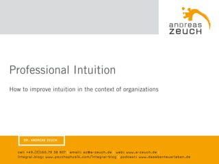 Professional Intuition
How to improve intuition in the context of organizations




     DR. ANDREAS ZEUCH


   cell +49.(0)160.79 38 807 | email: az@a-zeuch.de | web: www.a-zeuch.de |
   integral.blog: www.psychophysik.com/integral-blog | podcast: www.dasabenteuerleben.de
 