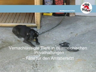 M M ichkeitfü T e
                           ehr enschl  r ier




Vernachlässigte Tiere in österreichischen
             Privathaltungen
      – Fälle für den Amtstierarzt
 
