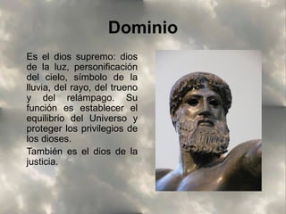 Dominio
Es el dios supremo: dios
de la luz, personificación
del cielo, símbolo de la
lluvia, del rayo, del trueno
y del relámpago. Su
función es establecer el
equilibrio del Universo y
proteger los privilegios de
los dioses.
También es el dios de la
justicia.

 