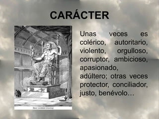 CARÁCTER
Unas
veces
es
colérico, autoritario,
violento,
orgulloso,
corruptor, ambicioso,
apasionado,
adúltero; otras veces
protector, conciliador,
justo, benévolo…

 