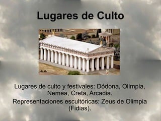 Lugares de Culto

Lugares de culto y festivales: Dódona, Olimpia,
Nemea, Creta, Arcadia.
Representaciones escultóricas: Zeus de Olimpia
(Fidias).

 