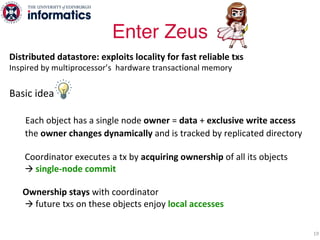 Enter Zeus
19
Distributed datastore: exploits locality for fast reliable txs
Inspired by multiprocessor’s hardware transac...