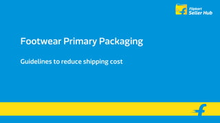 Footwear Primary Packaging
Guidelines to reduce shipping cost
 