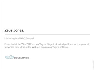 Zeus Jones.

Marketing in a Web 2.0 world.

Presented at the Web 2.0 Expo via Yugma Stage 2. A virtual platform for companies to
showcase their ideas at the Web 2.0 Expo using Yugma software.




                                                                                       © Zeus Jones 2007