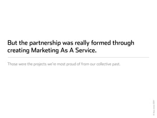 But the partnership was really formed through
creating Marketing As A Service.

Those were the projects we’re most proud o...