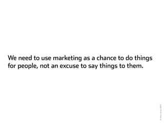 We need to use marketing as a chance to do things
for people, not an excuse to say things to them.




                   ...