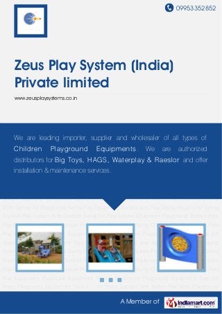 09953352852
A Member of
Zeus Play System (India)
Private limited
www.zeusplaysystems.co.in
Multi Play System Kids Outdoor Swing Set Play Ground Equipment Playground Slides Indoor
Play Equipment for Kids Outdoor Playground Equipment Young Children Play Equipment Kids
Play Equipment Playhouse Equipment Playing Equipment Playground Equipment Toys 2-5
Years Playground Equipment Toys 5 - 12 Years Sandpit and Water Play Kids Playground
Slide Spring Toy Playground Swing Play Equipment Accessories Play Swing Playground Spring
Toy Multi Play System Kids Outdoor Swing Set Play Ground Equipment Playground Slides Indoor
Play Equipment for Kids Outdoor Playground Equipment Young Children Play Equipment Kids
Play Equipment Playhouse Equipment Playing Equipment Playground Equipment Toys 2-5
Years Playground Equipment Toys 5 - 12 Years Sandpit and Water Play Kids Playground
Slide Spring Toy Playground Swing Play Equipment Accessories Play Swing Playground Spring
Toy Multi Play System Kids Outdoor Swing Set Play Ground Equipment Playground Slides Indoor
Play Equipment for Kids Outdoor Playground Equipment Young Children Play Equipment Kids
Play Equipment Playhouse Equipment Playing Equipment Playground Equipment Toys 2-5
Years Playground Equipment Toys 5 - 12 Years Sandpit and Water Play Kids Playground
Slide Spring Toy Playground Swing Play Equipment Accessories Play Swing Playground Spring
Toy Multi Play System Kids Outdoor Swing Set Play Ground Equipment Playground Slides Indoor
Play Equipment for Kids Outdoor Playground Equipment Young Children Play Equipment Kids
Play Equipment Playhouse Equipment Playing Equipment Playground Equipment Toys 2-5
Years Playground Equipment Toys 5 - 12 Years Sandpit and Water Play Kids Playground
We are leading importer, supplier and wholesaler of all types of
Children Playground Equipments. We are authorized
distributors for Big Toys, HAGS, Waterplay & Raeslor and offer
installation & maintenance services.
 