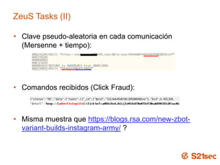 ZeuS Tasks (II)
• Clave pseudo-aleatoria en cada comunicación
(Mersenne + tiempo):
• Comandos recibidos (Click Fraud):
• Misma muestra que https://blogs.rsa.com/new-zbot-
variant-builds-instagram-army/ ?
 