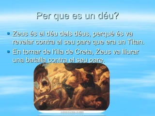 Per que es un déu?
 Zeus és el déu dels déus, perquè és va
  revelar contra el seu pare que era un Titan.
 En tornar de l'illa de Creta, Zeus va lliurar
  una batalla contra el seu pare.
 