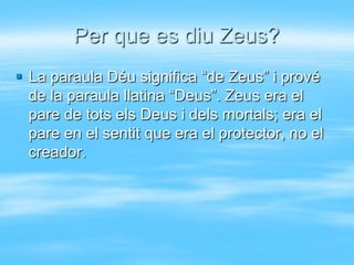 Per que es diu Zeus?
 La paraula Déu significa “de Zeus” i prové
  de la paraula llatina “Deus”. Zeus era el
  pare de tots els Deus i dels mortals; era el
  pare en el sentit que era el protector, no el
  creador.
 