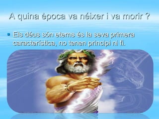 A quina època va néixer i va morir ?

 Els déus són eterns és la seva primera
  característica, no tenen principi ni fi.
 