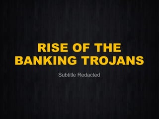 RISE OF THE BANKING TROJANS 
Subtitle Redacted  