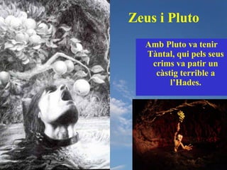 Zeus i Pluto
  Amb Pluto va tenir
  Tàntal, qui pels seus
   crims va patir un
    càstig terrible a
        l’Hades.
 