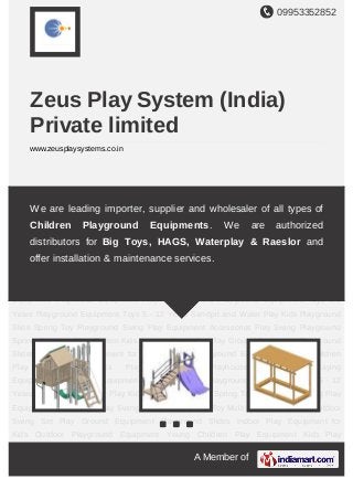 09953352852
A Member of
Zeus Play System (India)
Private limited
www.zeusplaysystems.co.in
Multi Play System Kids Outdoor Swing Set Play Ground Equipment Playground
Slides Indoor Play Equipment for Kids Outdoor Playground Equipment Young Children
Play Equipment Kids Play Equipment Playhouse Equipment Playing
Equipment Playground Equipment Toys 2-5 Years Playground Equipment Toys 5 - 12
Years Sandpit and Water Play Kids Playground Slide Spring Toy Playground Swing Play
Equipment Accessories Play Swing Playground Spring Toy Multi Play System Kids Outdoor
Swing Set Play Ground Equipment Playground Slides Indoor Play Equipment for
Kids Outdoor Playground Equipment Young Children Play Equipment Kids Play
Equipment Playhouse Equipment Playing Equipment Playground Equipment Toys 2-5
Years Playground Equipment Toys 5 - 12 Years Sandpit and Water Play Kids Playground
Slide Spring Toy Playground Swing Play Equipment Accessories Play Swing Playground
Spring Toy Multi Play System Kids Outdoor Swing Set Play Ground Equipment Playground
Slides Indoor Play Equipment for Kids Outdoor Playground Equipment Young Children
Play Equipment Kids Play Equipment Playhouse Equipment Playing
Equipment Playground Equipment Toys 2-5 Years Playground Equipment Toys 5 - 12
Years Sandpit and Water Play Kids Playground Slide Spring Toy Playground Swing Play
Equipment Accessories Play Swing Playground Spring Toy Multi Play System Kids Outdoor
Swing Set Play Ground Equipment Playground Slides Indoor Play Equipment for
Kids Outdoor Playground Equipment Young Children Play Equipment Kids Play
We are leading importer, supplier and wholesaler of all types of
Children Playground Equipments. We are authorized
distributors for Big Toys, HAGS, Waterplay & Raeslor and
offer installation & maintenance services.
 