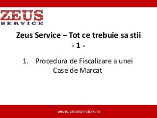 Zeus Service – Tot ce trebuie sa stii
-11. Procedura de Fiscalizare a unei
Case de Marcat

www.zeusservice.ro

 