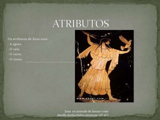 Os atributos de Zeus eran:
• A aguia.
• O raio.
• O cetro.
• O trono.




                                   Zeus en actitude de lanzar o raio
                             detalle dunha hidria ateniense (sV aC)
 