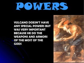 POWERS
VULCANO DOESN’T HAVE
ANY SPECIAL POWERS BUT
WAS VERY IMPORTANT
BECAUSE HE DO THE
WEAPONS AND ARMORS
OF THE MOST OF THE
GODS
 