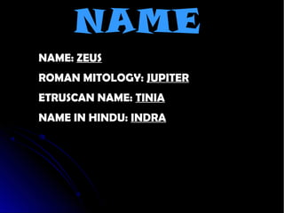 NAME
• NAME: ZEUS
• ROMAN MITOLOGY: JUPITER
• ETRUSCAN NAME: TINIA
• NAME IN HINDU: INDRA
 