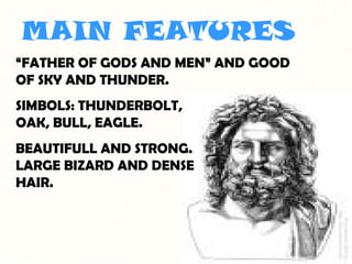 MAIN FEATURES
“FATHER OF GODS AND MEN” AND GOOD
OF SKY AND THUNDER.
SIMBOLS: THUNDERBOLT,
OAK, BULL, EAGLE.
BEAUTIFULL AND STRONG.
LARGE BIZARD AND DENSE
HAIR.
 