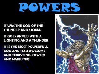 POWERS
IT WAS THE GOD OF THE
THUNDER AND STORM.
IT GOES ARMED WITH A
LIGHTING AND A THUNDER
IT IS THE MOST POWERFULL
GOD AND HAD AWESOME
AND TERRYFING POWERS
AND HABILITIES
 
