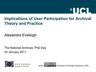 Implications of User Participation for Archival Theory and Practice Alexandra Eveleigh The National Archives’ PhD Day 24 January 2011 Audio:                         University of Chicago Symphony, 2005 