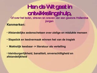 Han de Wit gaat in ontwikkelingshulp, Of over het leven, streven en sneven van een gewone Hollandse jongen Kenmerken: Afstandelijke zedenschetsen over zielige en mislukte mensen Slapstick en leedvermaak winnen het van de tragiek Makkelijk leesbaar -> literatuur als vertelling kleinburgerlijkheid, banaliteit, onverschilligheid en afstandelijkheid 