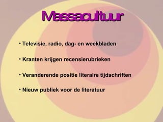 Massacultuur Televisie, radio, dag- en weekbladen Kranten krijgen recensierubrieken Veranderende positie literaire tijdschriften Nieuw publiek voor de literatuur   