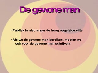De gewone man Publiek is niet langer de hoog opgeleide elite Als we de gewone man bereiken, moeten we  ook voor de gewone man schrijven! 