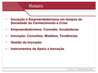Roteiro Inovação e Empreendedorismo em tempos de Sociedade do Conhecimento e Crise Empreendedorismo: Conceito, Incubadoras Inovação: Conceitos, Modelos, Tendências Gestão da Inovação Instrumentos de Apoio a Inovação 