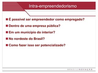 Intra-empreendedorismo É possível ser empreendedor como empregado? Dentro de uma empresa pública? Em um município do interior? No nordeste do Brasil? Como fazer isso ser potencializado? 