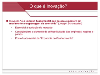 O que é Inovação? Inovação  “é o impulso fundamental que coloca e mantém em movimento a engrenagem da economia”  (Joseph Schumpeter) Essencial à evolução do mercado Condição para o aumento da competitividade das empresas, regiões e países Ponto fundamental da “Economia do Conhecimento” 