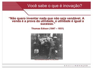 Você sabe o que é inovação? “ Não quero inventar nada que não seja vendável. A venda é a prova da utilidade, e utilidade é igual a sucesso.” Thomas Edison (1847 – 1931)  http://pt.wikipedia.org/wiki/Thomas_Edison 