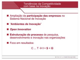 Tendências da Competitividade  com base na Inovação Ampliação da  participação das empresas  no Sistema Nacional de Inovação “ Ambientes de Inovação ” Open Innovation Estruturação do processo  de pesquisa, desenvolvimento e inovação nas organizações Foco em resultados:  C ... T     I  =  $  =   