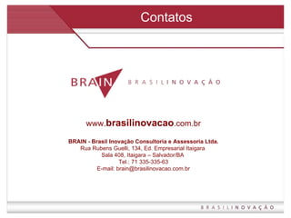 Contatos www. brasilinovacao .com.br BRAIN - Brasil Inovação Consultoria e Assessoria Ltda. Rua Rubens Guelli, 134, Ed. Empresarial Itaigara  Sala 408, Itaigara – Salvador/BA  Tel.: 71 335-335-63 E-mail: brain@brasilinovacao.com.br 