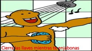 Cierra las llaves mientras te enjabonas 
 