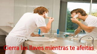 Cierra las llaves mientras te afeitas 
 