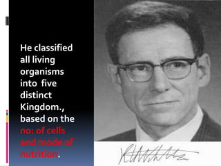 He classified 
all living 
organisms 
into five 
distinct 
Kingdom., 
based on the 
no: of cells 
and mode of 
nutrition. 
 