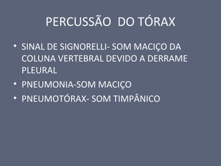 PERCUSSÃO DO TÓRAX
• SINAL DE SIGNORELLI- SOM MACIÇO DA
COLUNA VERTEBRAL DEVIDO A DERRAME
PLEURAL
• PNEUMONIA-SOM MACIÇO
• PNEUMOTÓRAX- SOM TIMPÂNICO
 