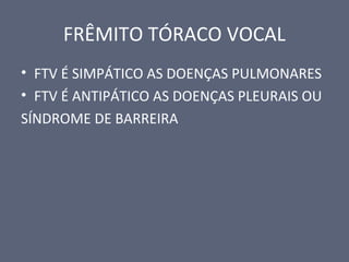 FRÊMITO TÓRACO VOCAL
• FTV É SIMPÁTICO AS DOENÇAS PULMONARES
• FTV É ANTIPÁTICO AS DOENÇAS PLEURAIS OU
SÍNDROME DE BARREIRA
 