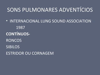 SONS PULMONARES ADVENTÍCIOS
• INTERNACIONAL LUNG SOUND ASSOCIATION
1987
CONTÍNUOS-
RONCOS
SIBILOS
ESTRIDOR OU CORNAGEM
 