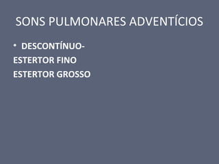 SONS PULMONARES ADVENTÍCIOS
• DESCONTÍNUO-
ESTERTOR FINO
ESTERTOR GROSSO
 