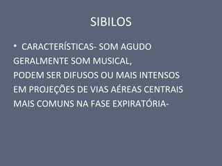 SIBILOS
• CARACTERÍSTICAS- SOM AGUDO
GERALMENTE SOM MUSICAL,
PODEM SER DIFUSOS OU MAIS INTENSOS
EM PROJEÇÕES DE VIAS AÉREAS CENTRAIS
MAIS COMUNS NA FASE EXPIRATÓRIA-
 