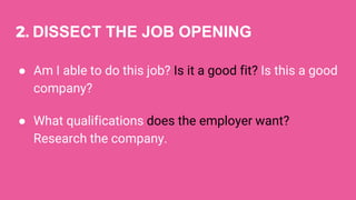 2. DISSECT THE JOB OPENING
● Am I able to do this job? Is it a good fit? Is this a good
company?
● What qualifications does the employer want?
Research the company.
 
