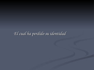 El cual ha perdido su identidad 