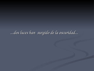 ...dos luces han  surgido de la oscuridad... 